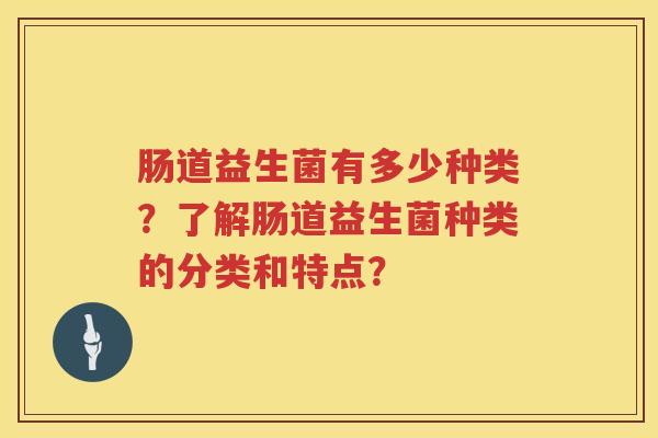 肠道益生菌有多少种类?了解肠道益生菌种类的分类和特点? 肠道益生菌有多少种类?了解肠道益生菌种类的分类和特点?