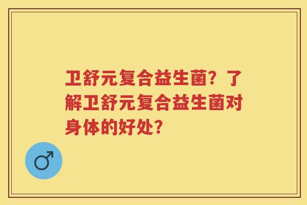 卫舒元复合益生菌?了解卫舒元复合益生菌对身体的好处? 卫舒元复合益生菌?了解卫舒元复合益生菌对身体的好处?