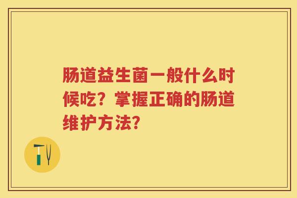 肠道益生菌一般什么时候吃?掌握正确的肠道维护方法? 肠道益生菌一般什么时候吃?掌握正确的肠道维护方法?