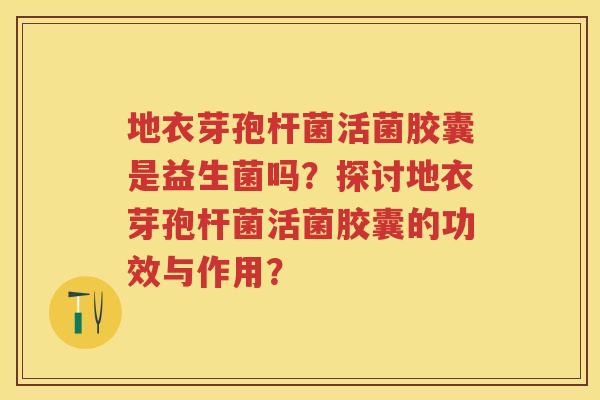 地衣芽孢杆菌活菌胶囊是益生菌吗?探讨地衣芽孢杆菌活菌胶囊的功效与作用? 地衣芽孢杆菌活菌胶囊是益生菌吗?探讨地衣芽孢杆菌活菌胶囊的功效与作用?