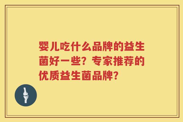 婴儿吃什么品牌的益生菌好一些?专家推荐的优质益生菌品牌? 婴儿吃什么品牌的益生菌好一些?专家推荐的优质益生菌品牌?
