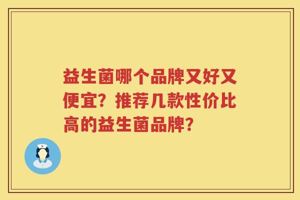益生菌哪个品牌又好又便宜?推荐几款性价比高的益生菌品牌? 益生菌哪个品牌又好又便宜?推荐几款性价比高的益生菌品牌?