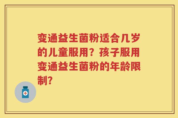 变通益生菌粉适合几岁的儿童服用?孩子服用变通益生菌粉的年龄限制? 变通益生菌粉适合几岁的儿童服用?孩子服用变通益生菌粉的年龄限制?