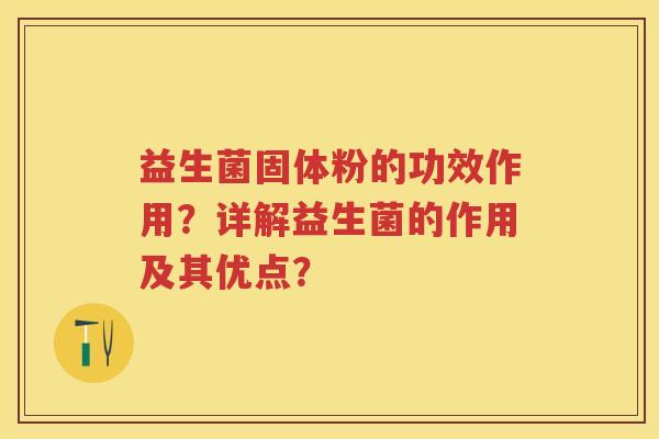 益生菌固体粉的功效作用?详解益生菌的作用及其优点? 益生菌固体粉的功效作用?详解益生菌的作用及其优点?