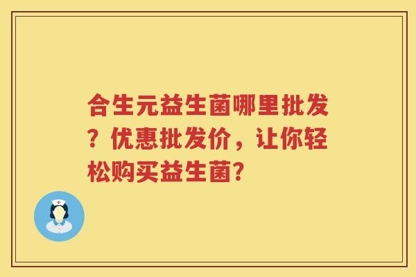 合生元益生菌哪里批发?优惠批发价,让你轻松购买益生菌? 合生元益生菌哪里批发?优惠批发价,让你轻松购买益生菌?