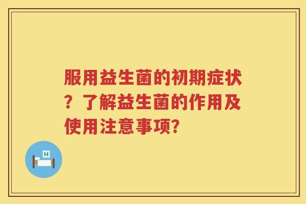 服用益生菌的初期症状?了解益生菌的作用及使用注意事项? 服用益生菌的初期症状?了解益生菌的作用及使用注意事项?