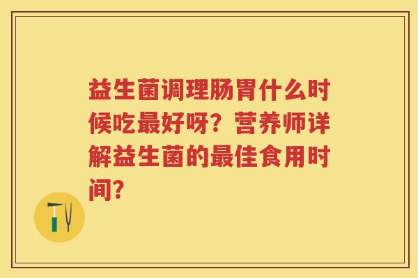 益生菌调理肠胃什么时候吃好呀?营养师详解益生菌的佳食用时间? 益生菌调理肠胃什么时候吃好呀?营养师详解益生菌的佳食用时间?