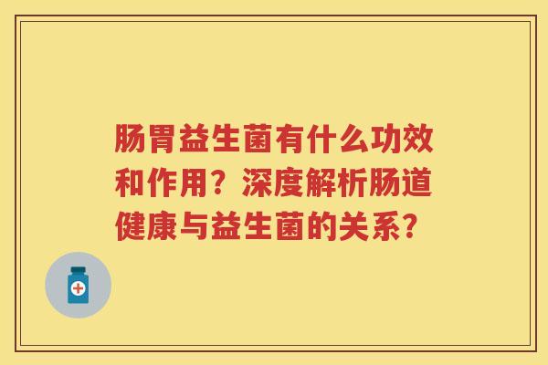 肠胃益生菌有什么功效和作用?深度解析肠道健康与益生菌的关系? 肠胃益生菌有什么功效和作用?深度解析肠道健康与益生菌的关系?