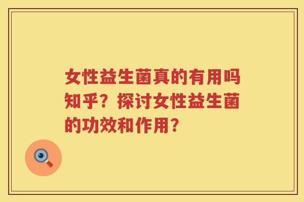 女性益生菌真的有用吗知乎？探讨女性益生菌的功效和作用？