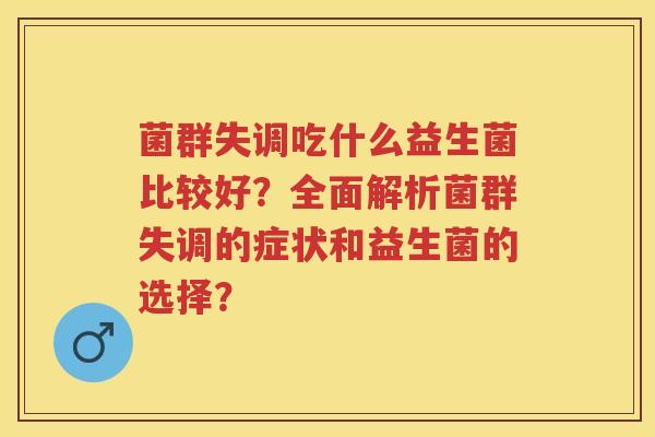 菌群失调吃什么益生菌比较好?全面解析菌群失调的症状和益生菌的选择? 菌群失调吃什么益生菌比较好?全面解析菌群失调的症状和益生菌的选择?