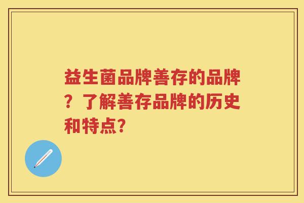 益生菌品牌善存的品牌?了解善存品牌的历史和特点? 益生菌品牌善存的品牌?了解善存品牌的历史和特点?