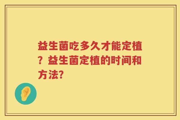 益生菌吃多久才能定植?益生菌定植的时间和方法? 益生菌吃多久才能定植?益生菌定植的时间和方法?