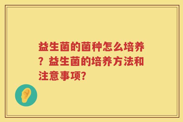益生菌的菌种怎么培养？益生菌的培养方法和注意事项？