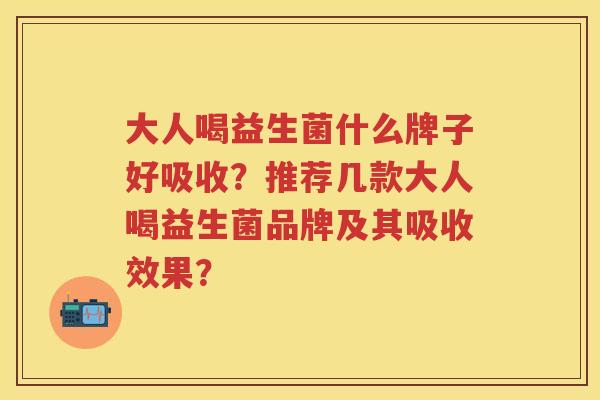 大人喝益生菌什么牌子好吸收?推荐几款大人喝益生菌品牌及其吸收效果? 大人喝益生菌什么牌子好吸收?推荐几款大人喝益生菌品牌及其吸收效果?