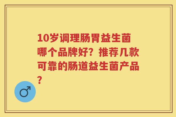 10岁调理肠胃益生菌哪个品牌好?推荐几款可靠的肠道益生菌产品? 10岁调理肠胃益生菌哪个品牌好?推荐几款可靠的肠道益生菌产品?