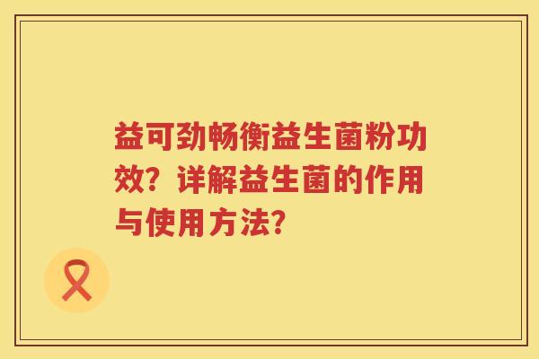 益可劲畅衡益生菌粉功效?详解益生菌的作用与使用方法? 益可劲畅衡益生菌粉功效?详解益生菌的作用与使用方法?