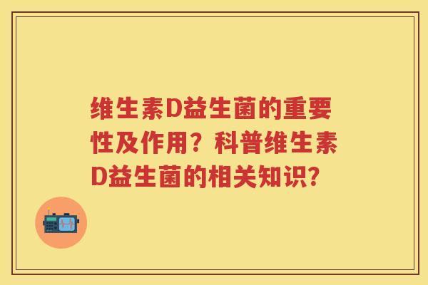 维生素D益生菌的重要性及作用?科普维生素D益生菌的相关知识? 维生素D益生菌的重要性及作用?科普维生素D益生菌的相关知识?