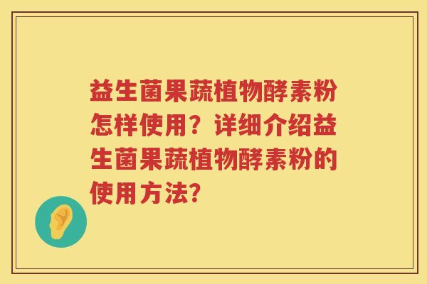 益生菌果蔬植物酵素粉怎样使用?详细介绍益生菌果蔬植物酵素粉的使用方法? 益生菌果蔬植物酵素粉怎样使用?详细介绍益生菌果蔬植物酵素粉的使用方法?