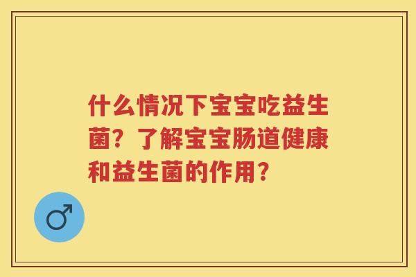 什么情况下宝宝吃益生菌?了解宝宝肠道健康和益生菌的作用? 什么情况下宝宝吃益生菌?了解宝宝肠道健康和益生菌的作用?