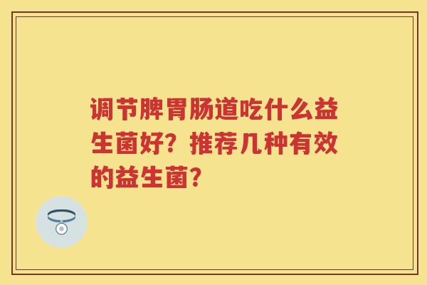 调节脾道吃什么益生菌好?推荐几种有效的益生菌? 调节脾道吃什么益生菌好?推荐几种有效的益生菌?