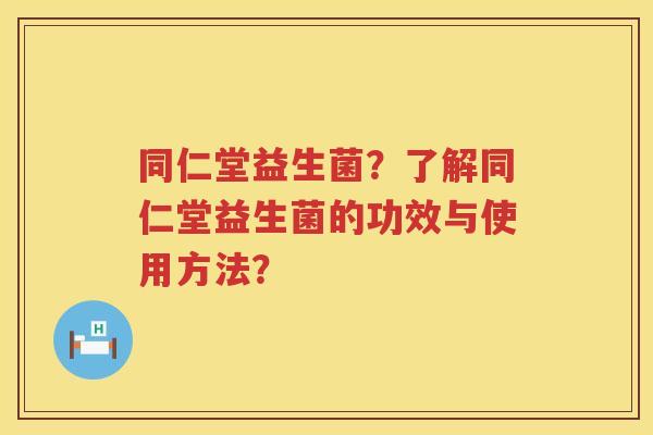 同仁堂益生菌？了解同仁堂益生菌的功效与使用方法？