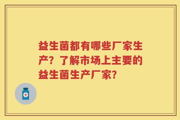 益生菌都有哪些厂家生产?了解市场上主要的益生菌生产厂家? 益生菌都有哪些厂家生产?了解市场上主要的益生菌生产厂家?