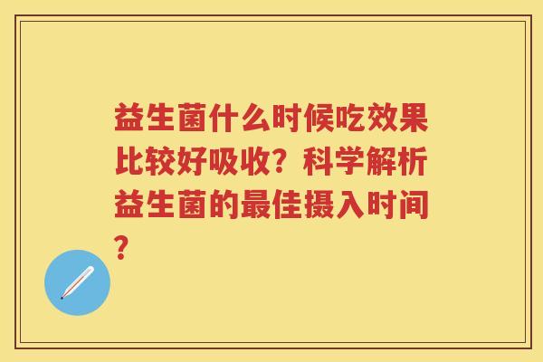 益生菌什么时候吃效果比较好吸收?科学解析益生菌的佳摄入时间? 益生菌什么时候吃效果比较好吸收?科学解析益生菌的佳摄入时间?