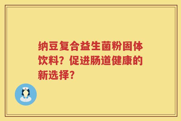 纳豆复合益生菌粉固体饮料？促进肠道健康的新选择？