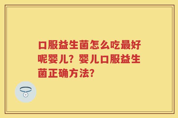 口服益生菌怎么吃好呢婴儿？婴儿口服益生菌正确方法？
