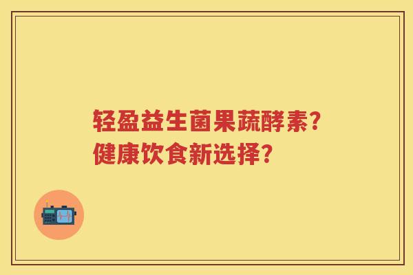 轻盈益生菌果蔬酵素?健康饮食新选择? 轻盈益生菌果蔬酵素?健康饮食新选择?