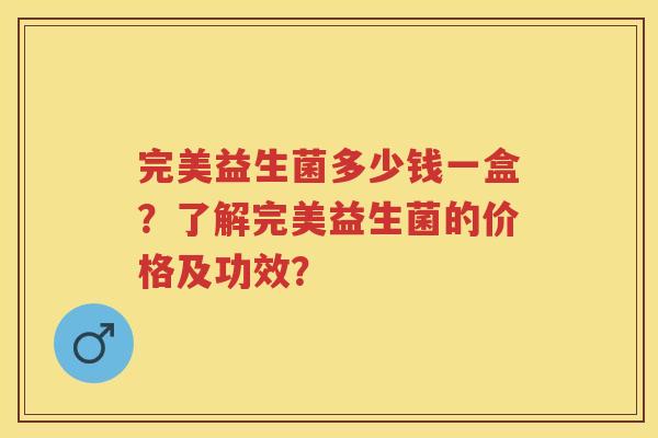 完美益生菌多少钱一盒?了解完美益生菌的价格及功效? 完美益生菌多少钱一盒?了解完美益生菌的价格及功效?