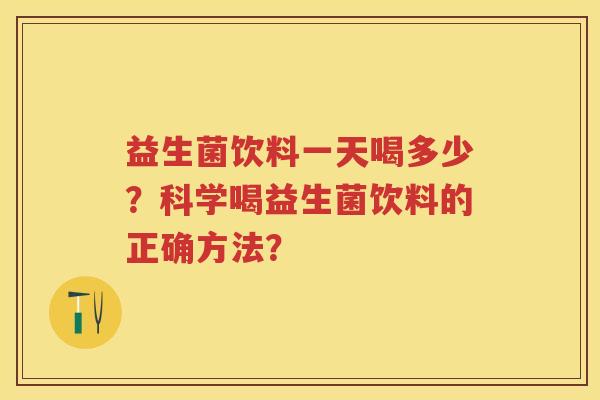 益生菌饮料一天喝多少？科学喝益生菌饮料的正确方法？