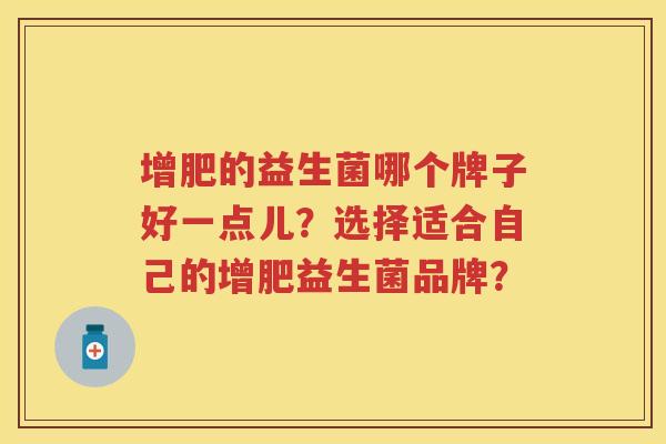 增肥的益生菌哪个牌子好一点儿?选择适合自己的增肥益生菌品牌? 增肥的益生菌哪个牌子好一点儿?选择适合自己的增肥益生菌品牌?