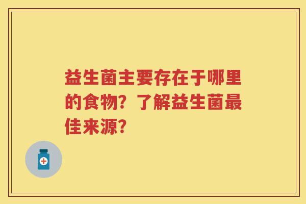 益生菌主要存在于哪里的食物？了解益生菌佳来源？