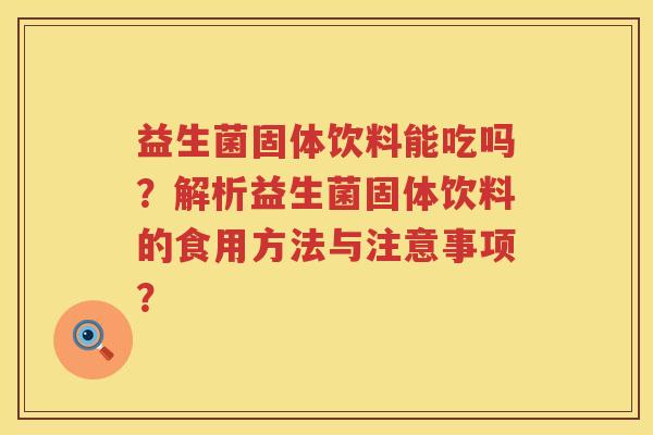 益生菌固体饮料能吃吗?解析益生菌固体饮料的食用方法与注意事项? 益生菌固体饮料能吃吗?解析益生菌固体饮料的食用方法与注意事项?