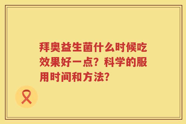 拜奥益生菌什么时候吃效果好一点?科学的服用时间和方法? 拜奥益生菌什么时候吃效果好一点?科学的服用时间和方法?