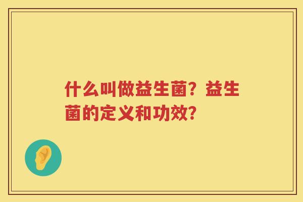 什么叫做益生菌?益生菌的定义和功效? 什么叫做益生菌?益生菌的定义和功效?