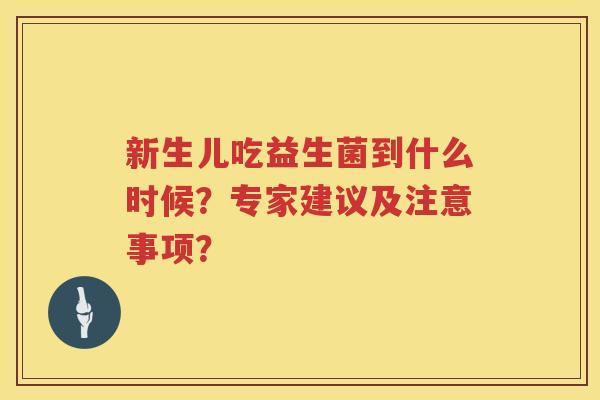 新生儿吃益生菌到什么时候?专家建议及注意事项? 新生儿吃益生菌到什么时候?专家建议及注意事项?