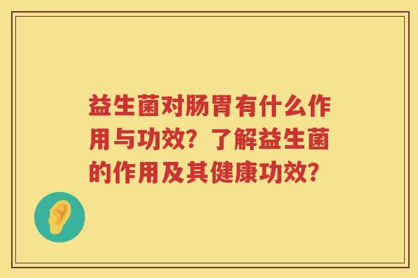 益生菌对肠胃有什么作用与功效?了解益生菌的作用及其健康功效? 益生菌对肠胃有什么作用与功效?了解益生菌的作用及其健康功效?