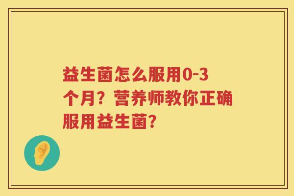 益生菌怎么服用0-3个月?营养师教你正确服用益生菌? 益生菌怎么服用0-3个月?营养师教你正确服用益生菌?