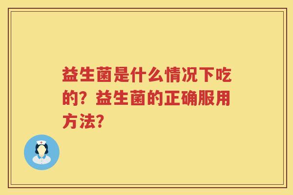 益生菌是什么情况下吃的？益生菌的正确服用方法？