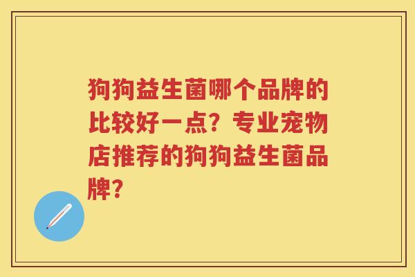 狗狗益生菌哪个品牌的比较好一点?专业宠物店推荐的狗狗益生菌品牌? 狗狗益生菌哪个品牌的比较好一点?专业宠物店推荐的狗狗益生菌品牌?