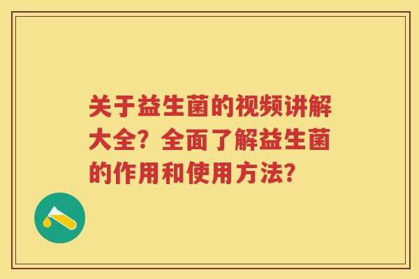 关于益生菌的视频讲解大全?全面了解益生菌的作用和使用方法? 关于益生菌的视频讲解大全?全面了解益生菌的作用和使用方法?