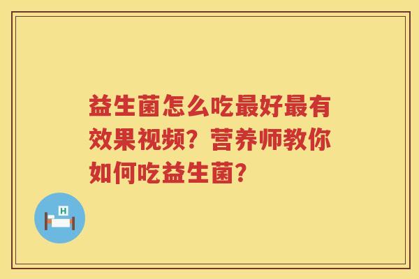 益生菌怎么吃好有效果视频?营养师教你如何吃益生菌? 益生菌怎么吃好有效果视频?营养师教你如何吃益生菌?