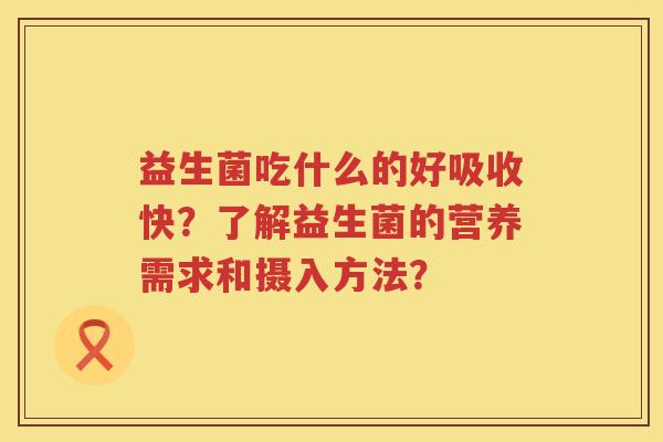 益生菌吃什么的好吸收快？了解益生菌的营养需求和摄入方法？