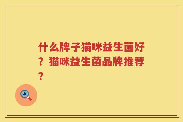 什么牌子猫咪益生菌好?猫咪益生菌品牌推荐? 什么牌子猫咪益生菌好?猫咪益生菌品牌推荐?