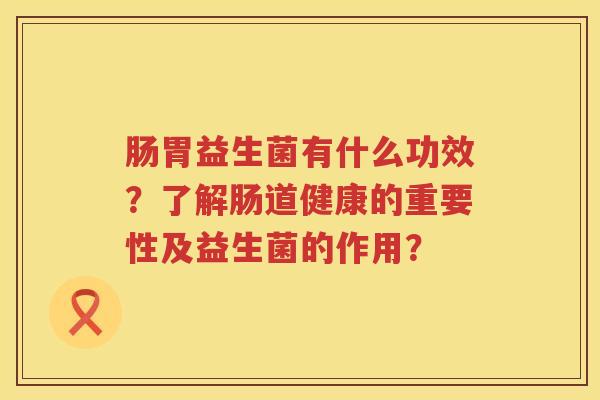 肠胃益生菌有什么功效?了解肠道健康的重要性及益生菌的作用? 肠胃益生菌有什么功效?了解肠道健康的重要性及益生菌的作用?