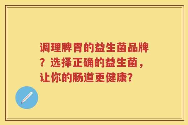 调理脾胃的益生菌品牌?选择正确的益生菌,让你的肠道更健康? 调理脾胃的益生菌品牌?选择正确的益生菌,让你的肠道更健康?