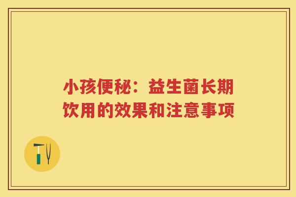 小孩:益生菌长期饮用的效果和注意事项 小孩:益生菌长期饮用的效果和注意事项