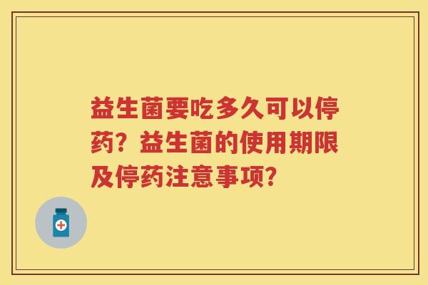 益生菌要吃多久可以停药？益生菌的使用期限及停药注意事项？